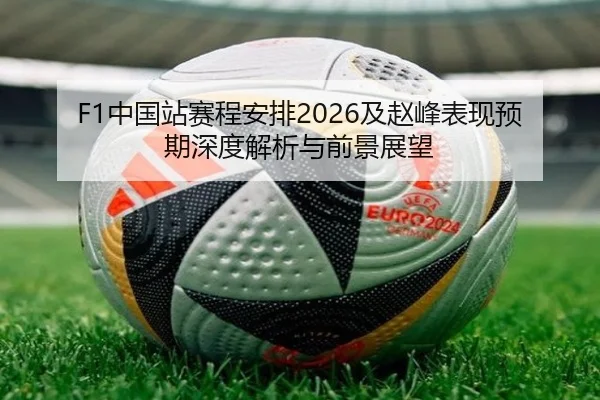 F1中国站赛程安排2026及赵峰表现预期深度解析与前景展望
