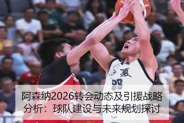 阿森纳2026转会动态及引援战略分析：球队建设与未来规划探讨