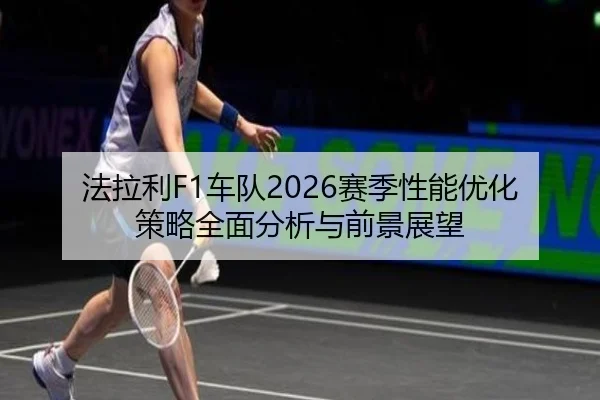 法拉利F1车队2026赛季性能优化策略全面分析与前景展望