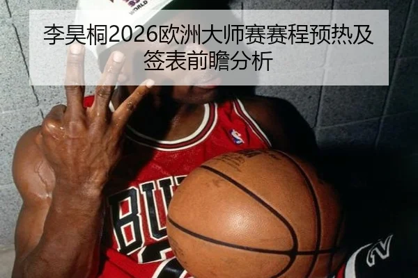 李昊桐2026欧洲大师赛赛程预热及签表前瞻分析