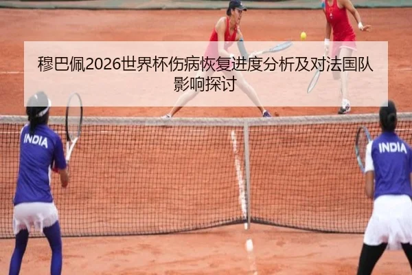 穆巴佩2026世界杯伤病恢复进度分析及对法国队影响探讨