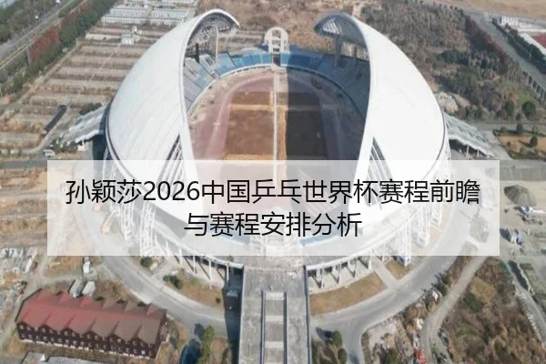 孙颖莎2026中国乒乓世界杯赛程前瞻与赛程安排分析