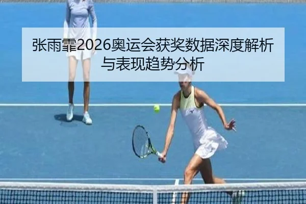 张雨霏2026奥运会获奖数据深度解析与表现趋势分析