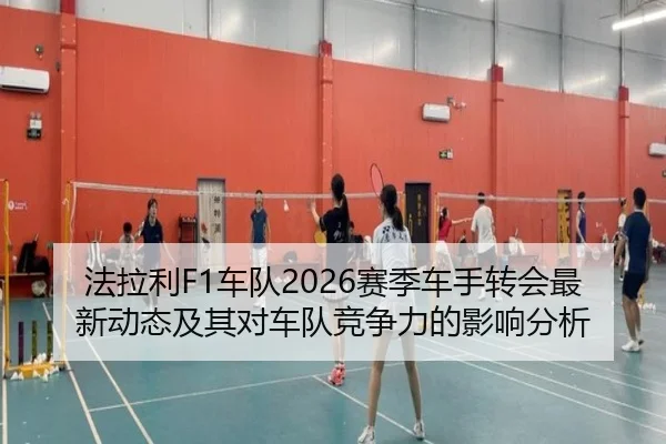法拉利F1车队2026赛季车手转会最新动态及其对车队竞争力的影响分析