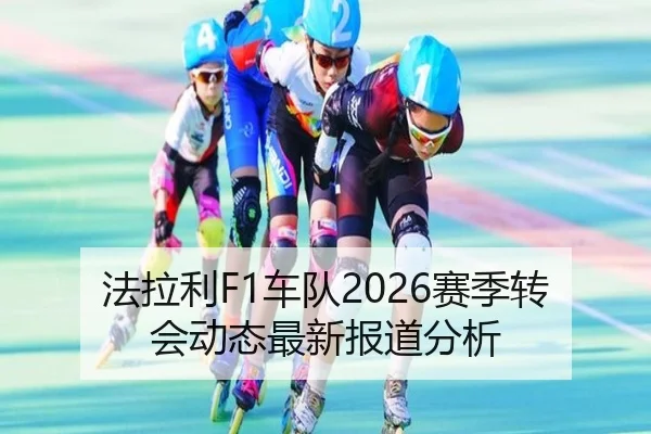法拉利F1车队2026赛季转会动态最新报道分析