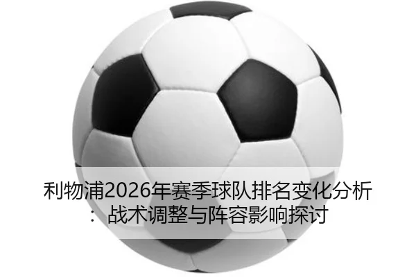 利物浦2026年赛季球队排名变化分析：战术调整与阵容影响探讨
