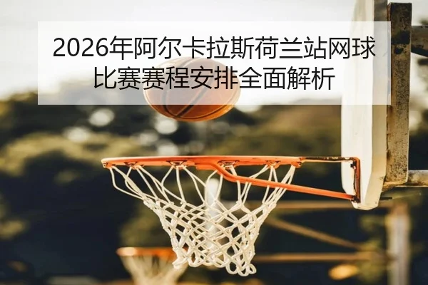 2026年阿尔卡拉斯荷兰站网球比赛赛程安排全面解析
