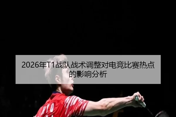 2026年T1战队战术调整对电竞比赛热点的影响分析