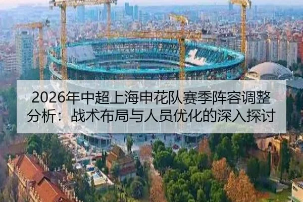 2026年中超上海申花队赛季阵容调整分析：战术布局与人员优化的深入探讨