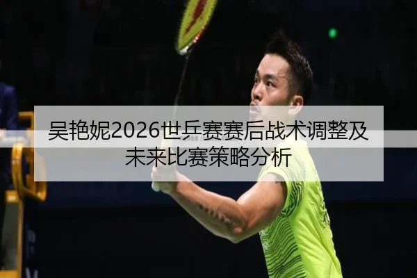 吴艳妮2026世乒赛赛后战术调整及未来比赛策略分析