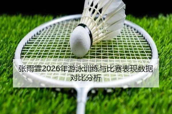张雨霏2026年游泳训练与比赛表现数据对比分析